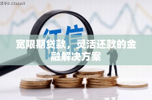 德江宽限期贷款，灵活还款的金融解决方案