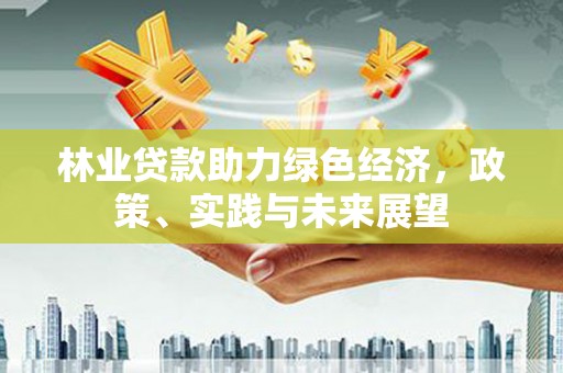 德江林业贷款助力绿色经济，政策、实践与未来展望