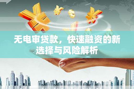 德江无电审贷款，快速融资的新选择与风险解析