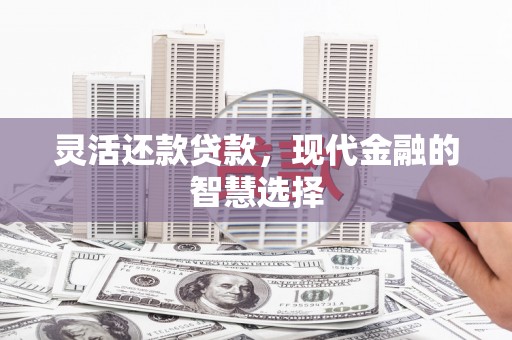 德江灵活还款贷款，现代金融的智慧选择