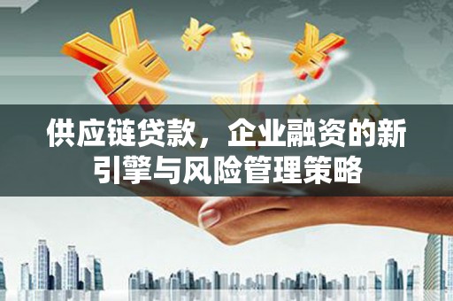 德江供应链贷款，企业融资的新引擎与风险管理策略