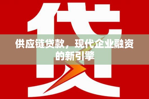 德江供应链贷款，现代企业融资的新引擎
