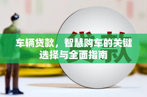 德江车辆贷款，智慧购车的关键选择与全面指南