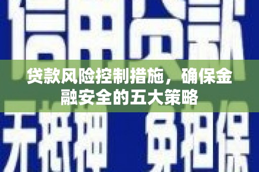德江贷款风险控制措施，确保金融安全的五大策略