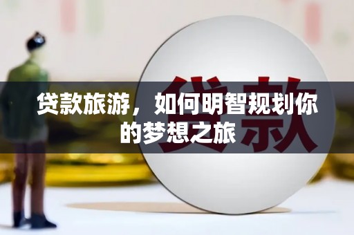 德江贷款旅游，如何明智规划你的梦想之旅