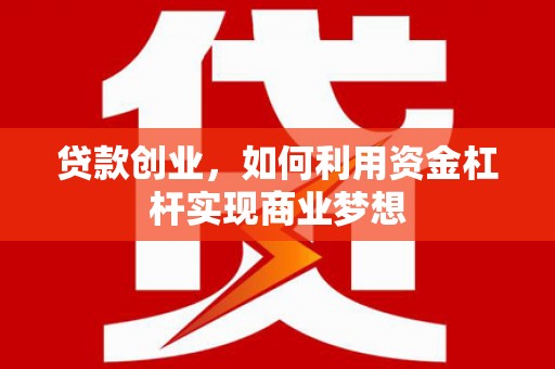 德江贷款创业，如何利用资金杠杆实现商业梦想