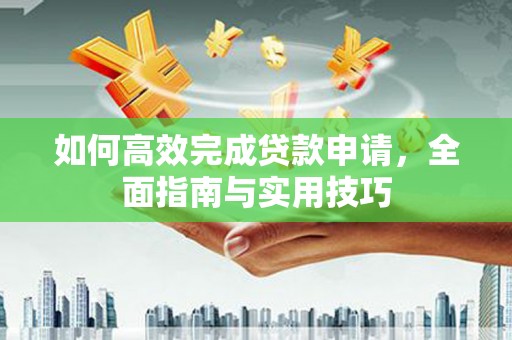德江如何高效完成贷款申请，全面指南与实用技巧
