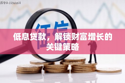 德江低息贷款，解锁财富增长的关键策略
