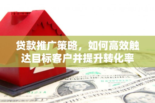 德江贷款推广策略，如何高效触达目标客户并提升转化率