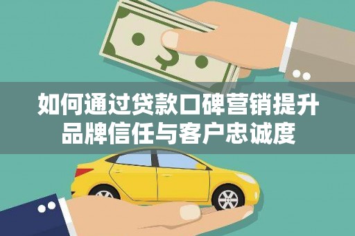 德江如何通过贷款口碑营销提升品牌信任与客户忠诚度
