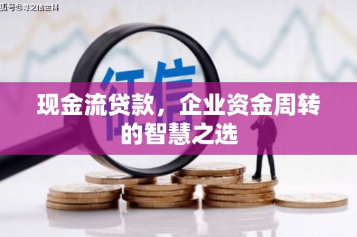 德江现金流贷款，企业资金周转的智慧之选