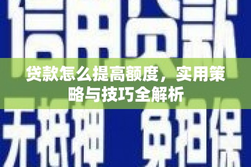 德江贷款怎么提高额度，实用策略与技巧全解析