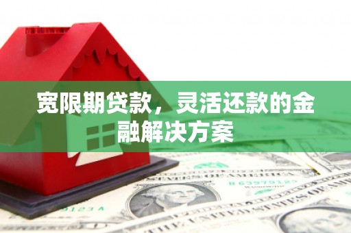 德江宽限期贷款，灵活还款的金融解决方案
