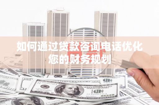 德江如何通过贷款咨询电话优化您的财务规划