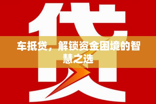 德江车抵贷，解锁资金困境的智慧之选