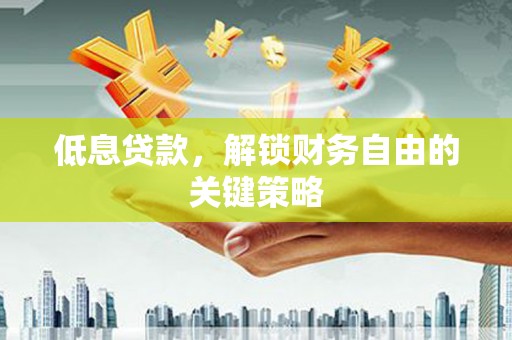 德江低息贷款，解锁财务自由的关键策略