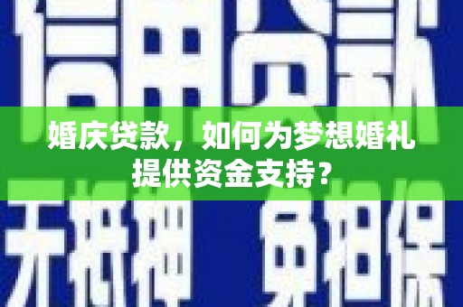 德江婚庆贷款，如何为梦想婚礼提供资金支持？