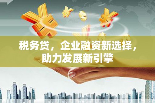 德江税务贷，企业融资新选择，助力发展新引擎