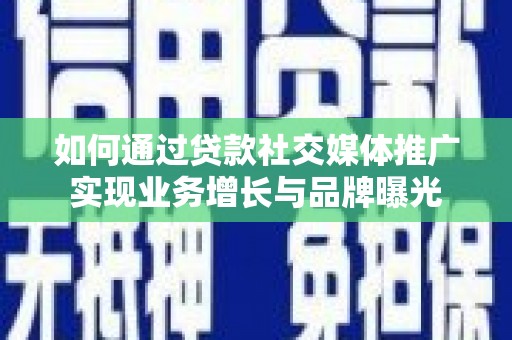 德江如何通过贷款社交媒体推广实现业务增长与品牌曝光