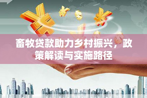 德江畜牧贷款助力乡村振兴，政策解读与实施路径