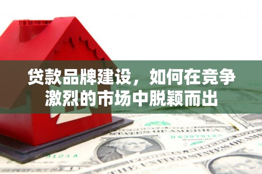 德江贷款品牌建设，如何在竞争激烈的市场中脱颖而出