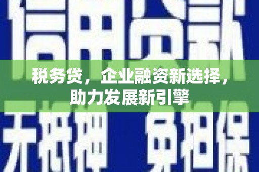 德江税务贷，企业融资新选择，助力发展新引擎