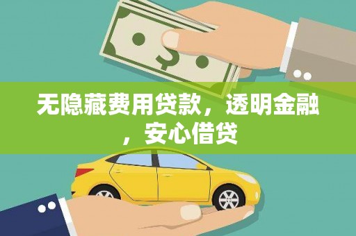 德江无隐藏费用贷款，透明金融，安心借贷