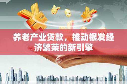 德江养老产业贷款，推动银发经济繁荣的新引擎