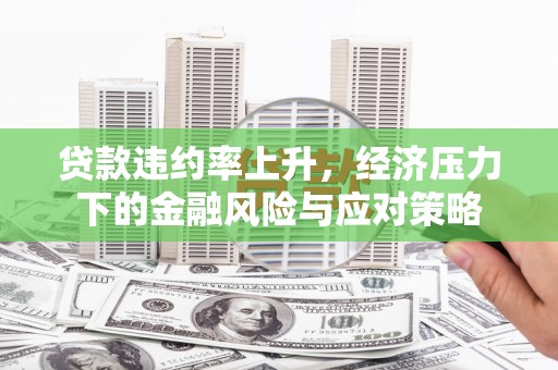 德江贷款违约率上升，经济压力下的金融风险与应对策略