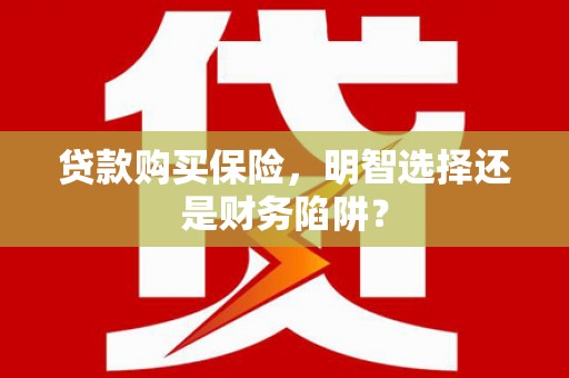 德江贷款购买保险，明智选择还是财务陷阱？