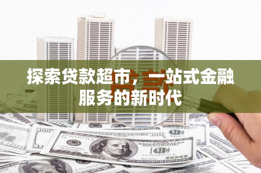 德江探索贷款超市，一站式金融服务的新时代