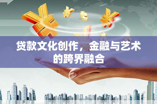 德江贷款文化创作，金融与艺术的跨界融合