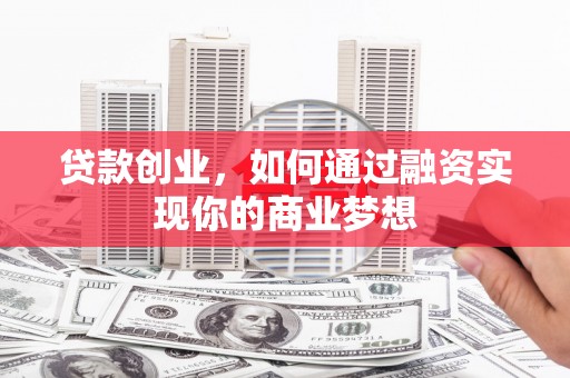 德江贷款创业，如何通过融资实现你的商业梦想