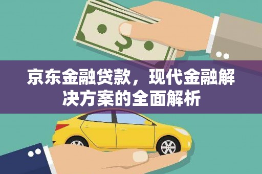 德江京东金融贷款，现代金融解决方案的全面解析