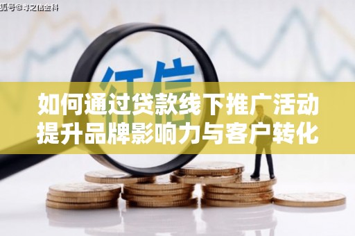 德江如何通过贷款线下推广活动提升品牌影响力与客户转化率