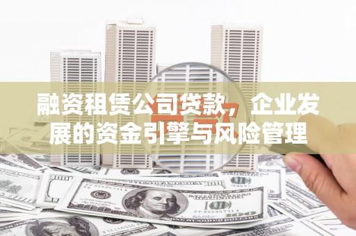 德江融资租赁公司贷款，企业发展的资金引擎与风险管理