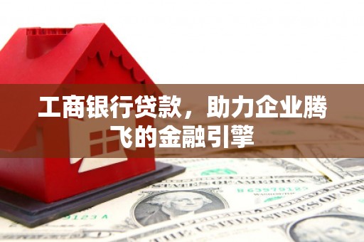 德江工商银行贷款，助力企业腾飞的金融引擎