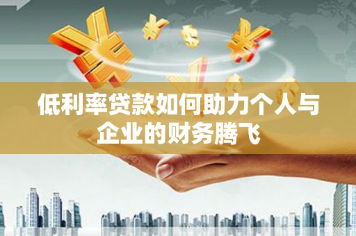 德江低利率贷款如何助力个人与企业的财务腾飞