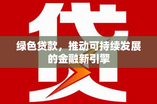 德江绿色贷款，推动可持续发展的金融新引擎