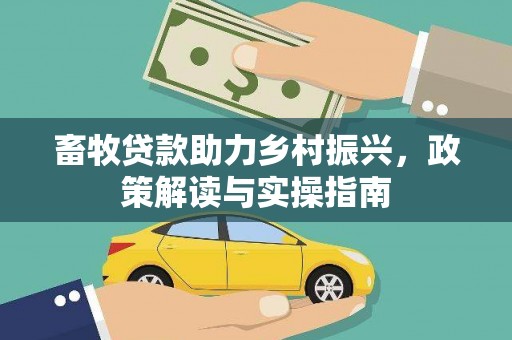 德江畜牧贷款助力乡村振兴，政策解读与实操指南