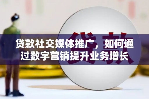 德江贷款社交媒体推广，如何通过数字营销提升业务增长