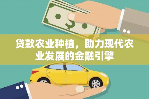 德江贷款农业种植，助力现代农业发展的金融引擎