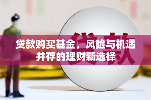 德江贷款购买基金，风险与机遇并存的理财新选择