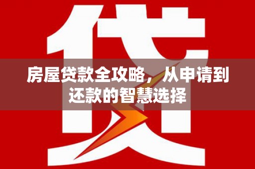 德江房屋贷款全攻略，从申请到还款的智慧选择