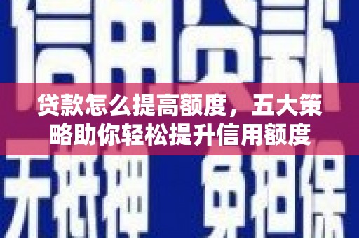 德江贷款怎么提高额度，五大策略助你轻松提升信用额度