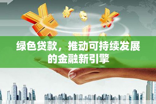 德江绿色贷款，推动可持续发展的金融新引擎