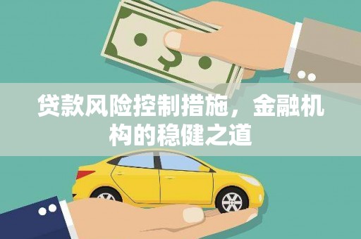 德江贷款风险控制措施，金融机构的稳健之道