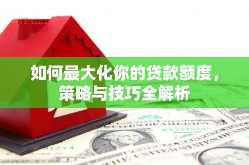 德江如何最大化你的贷款额度，策略与技巧全解析