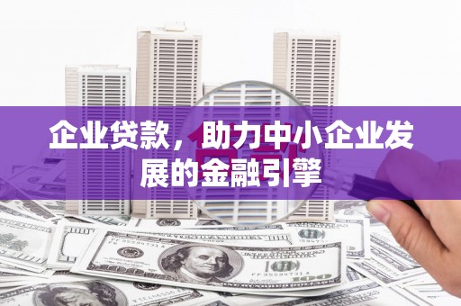德江企业贷款，助力中小企业发展的金融引擎