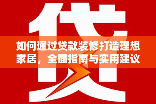 德江如何通过贷款装修打造理想家居，全面指南与实用建议
